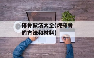 排骨做法大全(炖排骨的方法和材料)