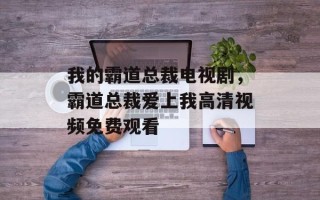我的霸道总裁电视剧，霸道总裁爱上我高清视频免费观看