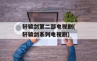 轩辕剑第二部电视剧(轩辕剑系列电视剧)
