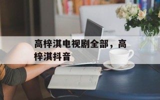 高梓淇电视剧全部，高梓淇抖音