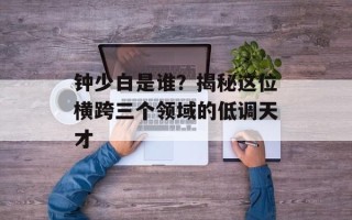 钟少白是谁？揭秘这位横跨三个领域的低调天才