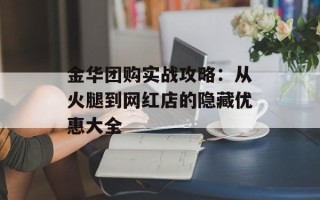 金华团购实战攻略：从火腿到网红店的隐藏优惠大全