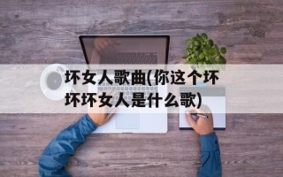 坏女人歌曲(你这个坏坏坏女人是什么歌)
