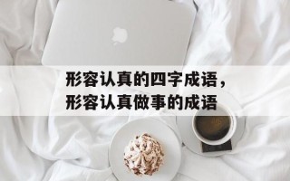 形容认真的四字成语，形容认真做事的成语