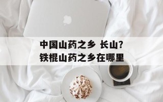 中国山药之乡 长山？铁棍山药之乡在哪里