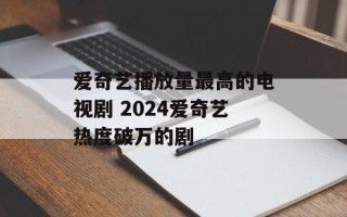 爱奇艺播放量最高的电视剧 2024爱奇艺热度破万的剧
