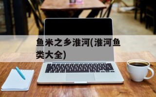 鱼米之乡淮河(淮河鱼类大全)