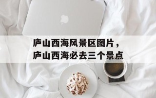庐山西海风景区图片，庐山西海必去三个景点