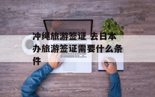 冲绳旅游签证 去日本办旅游签证需要什么条件