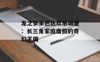 龙之梦辛巴达欢乐城堡：长三角家庭度假的奇幻王国