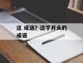 这 成语？这字开头的成语