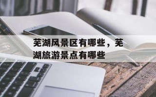 芜湖风景区有哪些，芜湖旅游景点有哪些