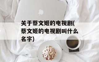 关于蔡文姬的电视剧(蔡文姬的电视剧叫什么名字)
