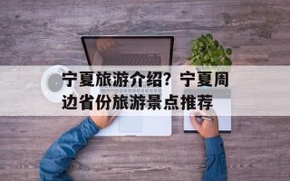 宁夏旅游介绍？宁夏周边省份旅游景点推荐