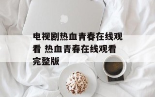电视剧热血青春在线观看 热血青春在线观看完整版