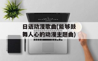 日语动漫歌曲(能够鼓舞人心的动漫主题曲)