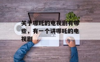 关于哪吒的电视剧有哪些，有一个讲哪吒的电视剧