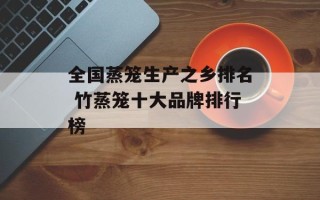 全国蒸笼生产之乡排名 竹蒸笼十大品牌排行榜
