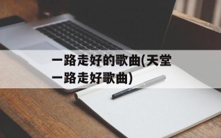 一路走好的歌曲(天堂一路走好歌曲)