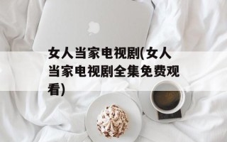 女人当家电视剧(女人当家电视剧全集免费观看)