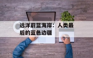 远洋蔚蓝海岸：人类最后的蓝色边疆