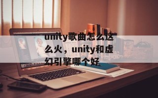 unity歌曲怎么这么火，unity和虚幻引擎哪个好