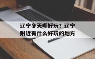 辽宁冬天哪好玩？辽宁附近有什么好玩的地方