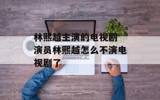 林熙越主演的电视剧 演员林熙越怎么不演电视剧了