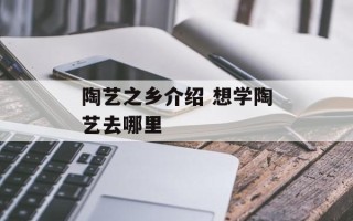 陶艺之乡介绍 想学陶艺去哪里