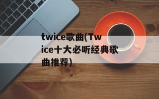 twice歌曲(Twice十大必听经典歌曲推荐)