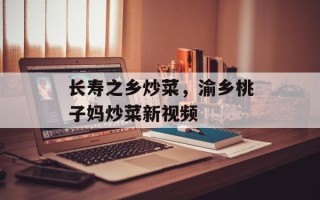 长寿之乡炒菜，渝乡桃子妈炒菜新视频