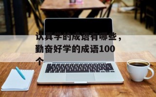 认真学的成语有哪些，勤奋好学的成语100个