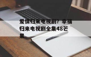 爱情归来电视剧？幸福归来电视剧全集48芒果