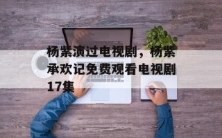 杨紫演过电视剧，杨紫承欢记免费观看电视剧17集