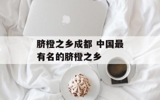 脐橙之乡成都 中国最有名的脐橙之乡