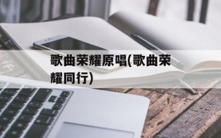歌曲荣耀原唱(歌曲荣耀同行)