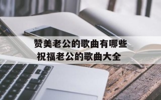赞美老公的歌曲有哪些 祝福老公的歌曲大全