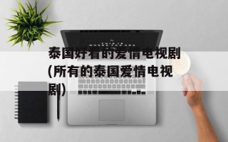 泰国好看的爱情电视剧(所有的泰国爱情电视剧)