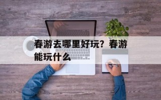 春游去哪里好玩？春游能玩什么