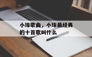 小琢歌曲，小琢最经典的十首歌叫什么