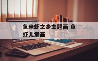 鱼米虾之乡主题画 鱼虾儿童画