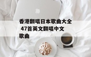 香港翻唱日本歌曲大全 47首英文翻唱中文歌曲