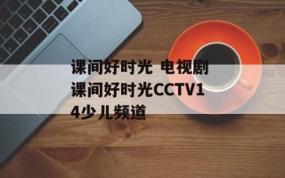 课间好时光 电视剧 课间好时光CCTV14少儿频道