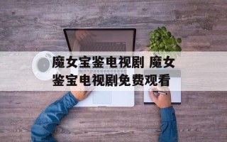 魔女宝鉴电视剧 魔女鉴宝电视剧免费观看