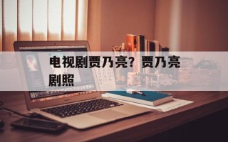 电视剧贾乃亮？贾乃亮剧照
