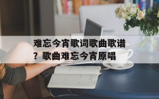 难忘今宵歌词歌曲歌谱？歌曲难忘今宵原唱