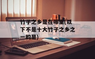 竹子之乡是在哪里(以下不是十大竹子之乡之一的是)