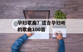 孕妇歌曲？适合孕妇听的歌曲100首