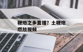 鞭炮之乡直播？土鞭炮燃放视频
