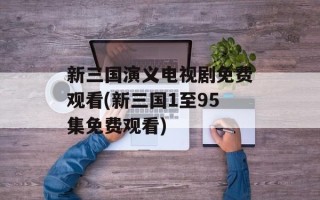 新三国演义电视剧免费观看(新三国1至95集免费观看)